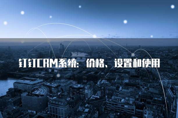 钉钉CRM系统:价格、设置和使用