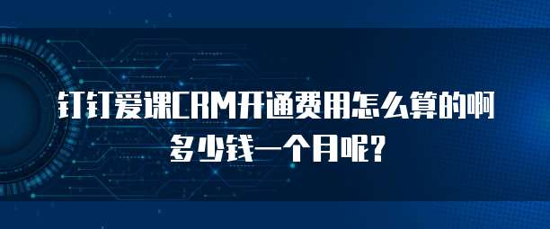 钉钉爱课CRM开通费用怎么算的啊多少钱一个月呢?