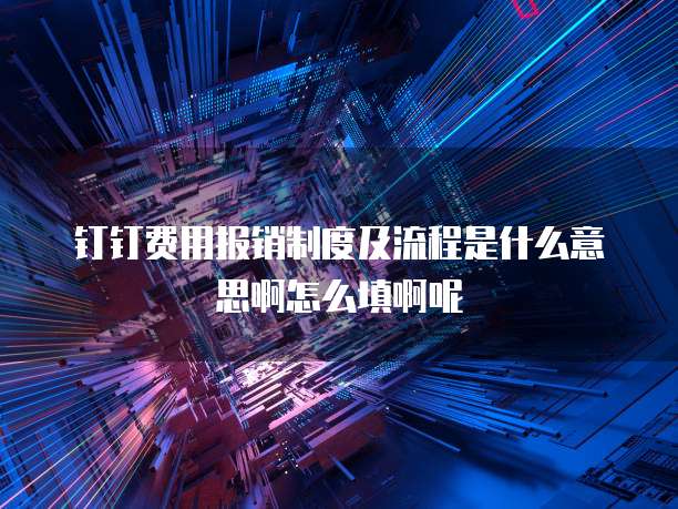 钉钉费用报销制度及流程是什么意思啊怎么填啊呢