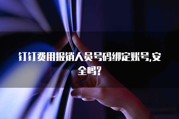 钉钉费用报销人员号码绑定账号,安全吗?