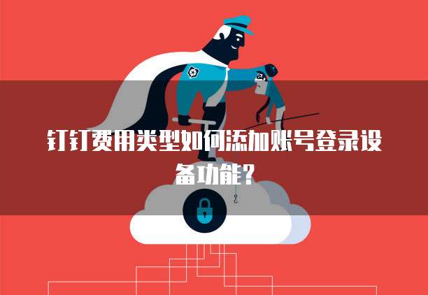 钉钉费用类型如何添加账号登录设备功能?