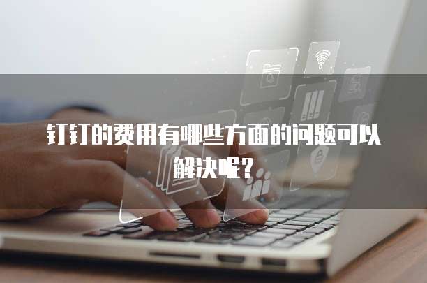钉钉的费用有哪些方面的问题可以解决呢?