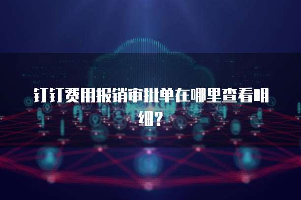 钉钉费用报销审批单在哪里查看明细?