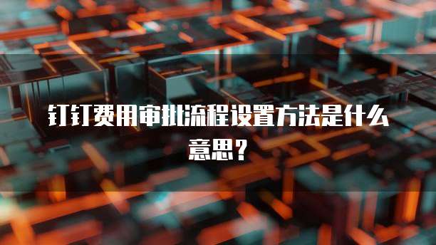 钉钉费用审批流程设置方法是什么意思?