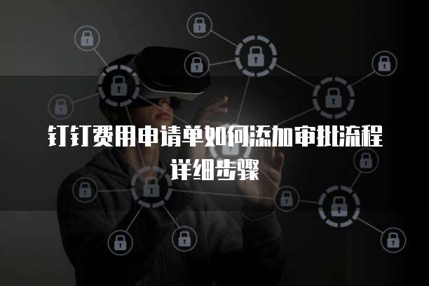 钉钉费用申请单如何添加审批流程详细步骤