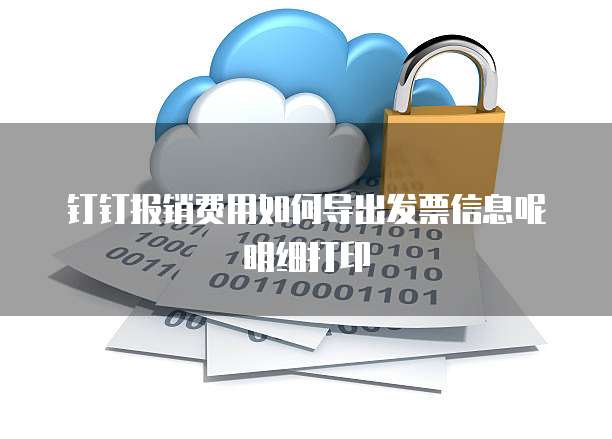 钉钉报销费用如何导出发票信息呢明细打印