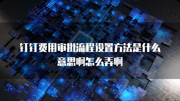 钉钉费用审批流程设置方法是什么意思啊怎么弄啊