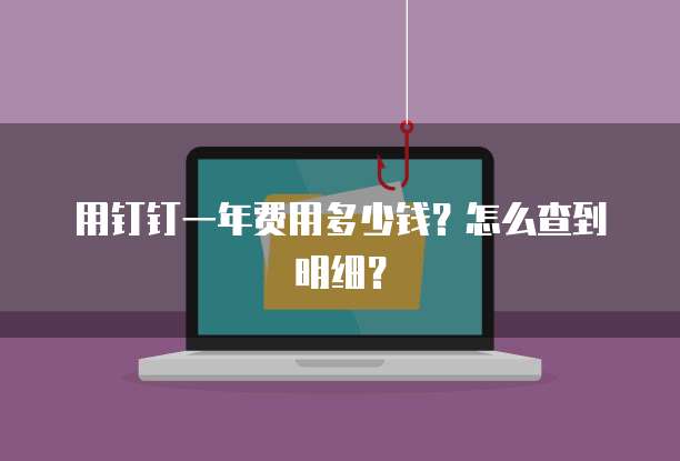用钉钉一年费用多少钱?怎么查到明细?