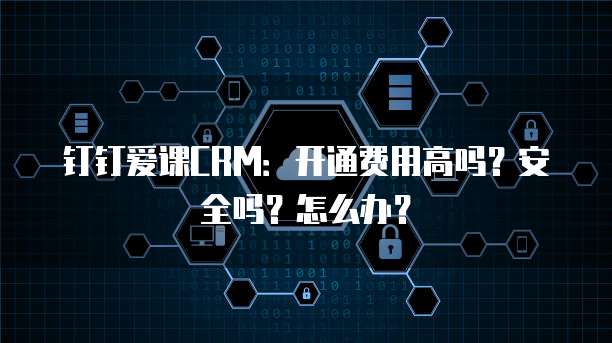 钉钉爱课CRM:开通费用高吗?安全吗?怎么办?