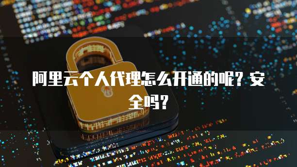 阿里云个人代理怎么开通的呢?安全吗?