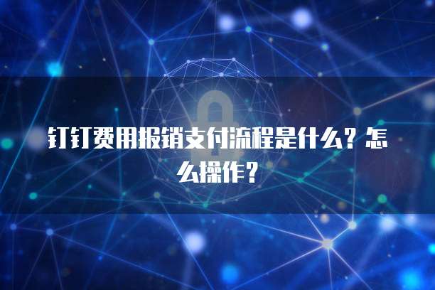 钉钉费用报销支付流程是什么?怎么操作?