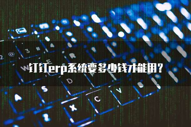 钉钉erp系统要多少钱才能用？
