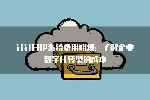 钉钉ERP系统费用明细:了解企业数字化转型的成本