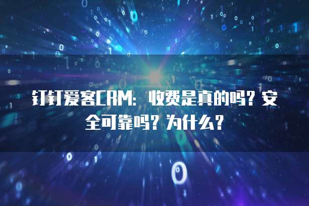 钉钉爱客CRM:收费是真的吗?安全可靠吗?为什么?