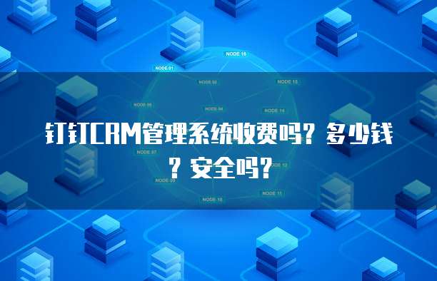 钉钉CRM管理系统收费吗?多少钱?安全吗?