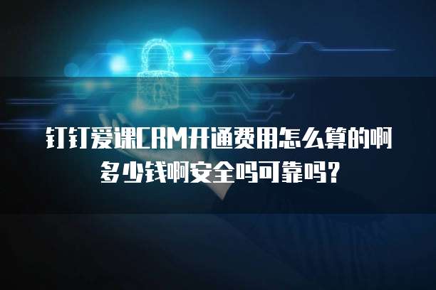 钉钉爱课CRM开通费用怎么算的啊多少钱啊安全吗可靠吗?