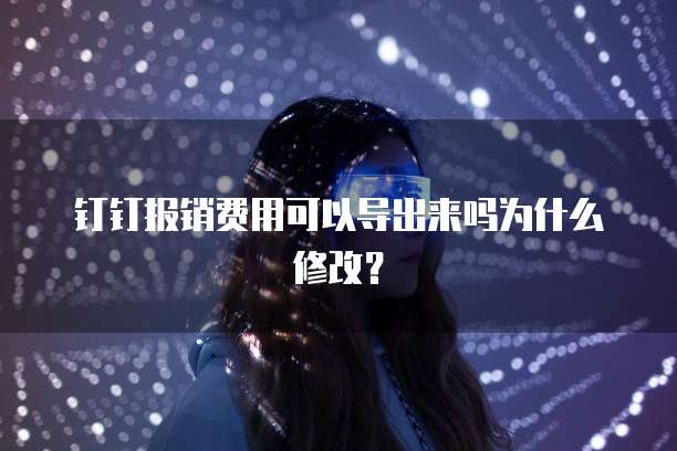 钉钉报销费用可以导出来吗为什么修改?