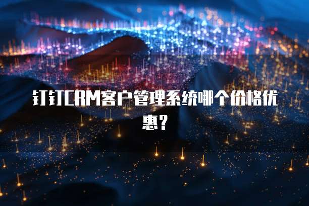 钉钉CRM客户管理系统哪个价格优惠?