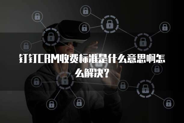 钉钉CRM收费标准是什么意思啊怎么解决?