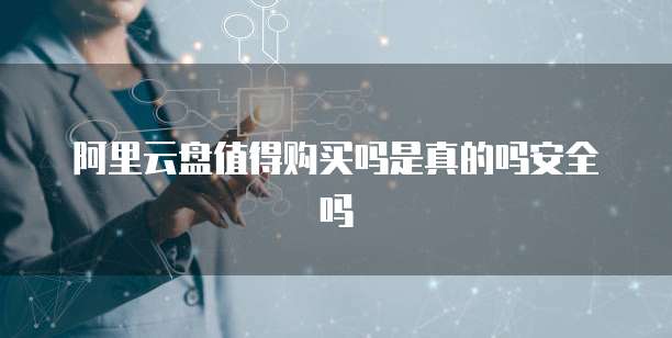 阿里云盘值得购买吗是真的吗安全吗