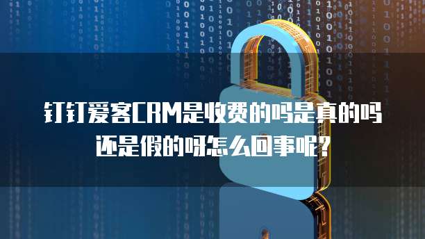 钉钉爱客CRM是收费的吗是真的吗还是假的呀怎么回事呢?