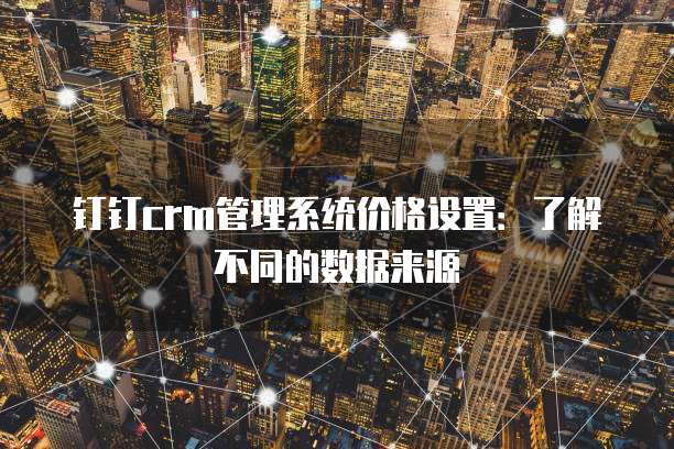 钉钉crm管理系统价格设置:了解不同的数据来源