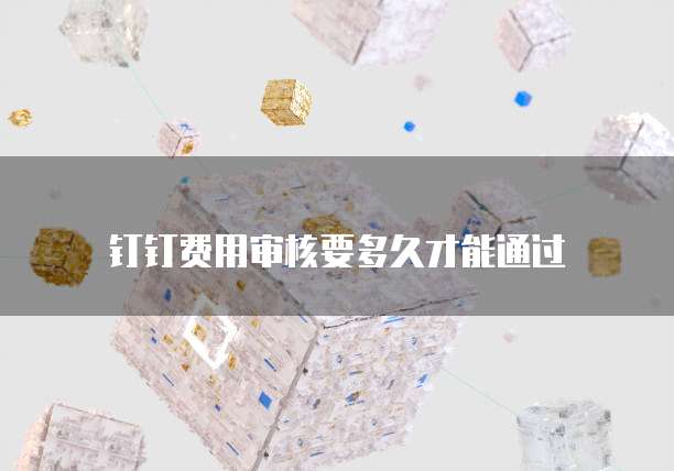 钉钉费用审核要多久才能通过