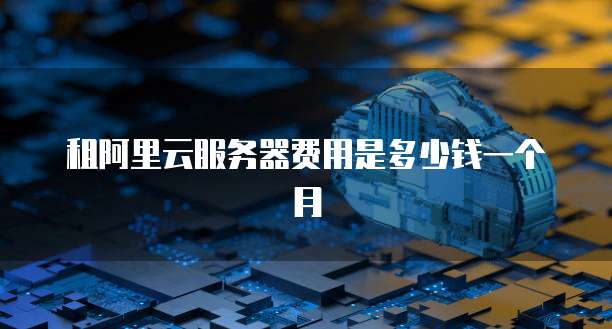 租阿里云服务器费用是多少钱一个月