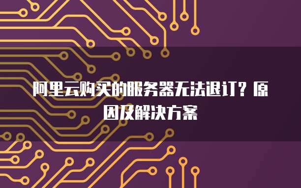 阿里云购买的服务器无法退订?原因及解决方案