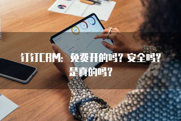 钉钉CRM:免费开的吗?安全吗?是真的吗?