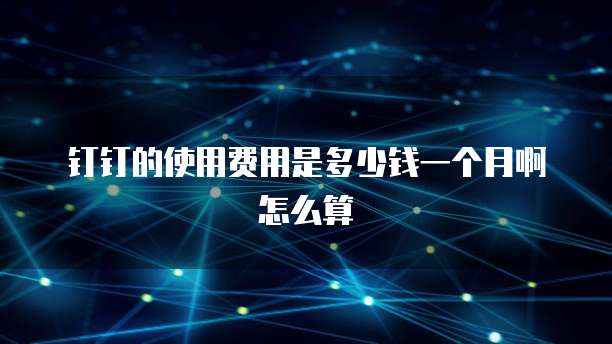 钉钉的使用费用是多少钱一个月啊怎么算