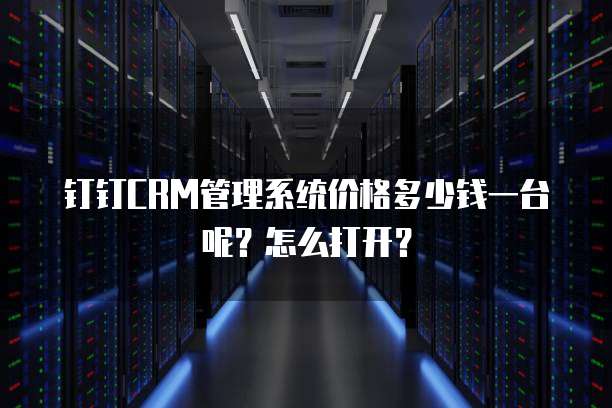 钉钉CRM管理系统价格多少钱一台呢?怎么打开?