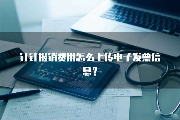 钉钉报销费用怎么上传电子发票信息？