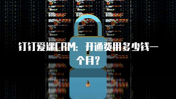 钉钉爱课CRM:开通费用多少钱一个月?
