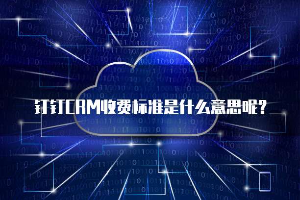 钉钉CRM收费标准是什么意思呢?