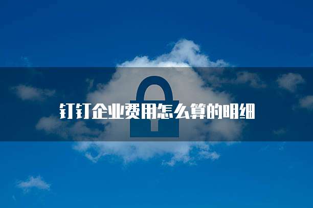 钉钉企业费用怎么算的明细