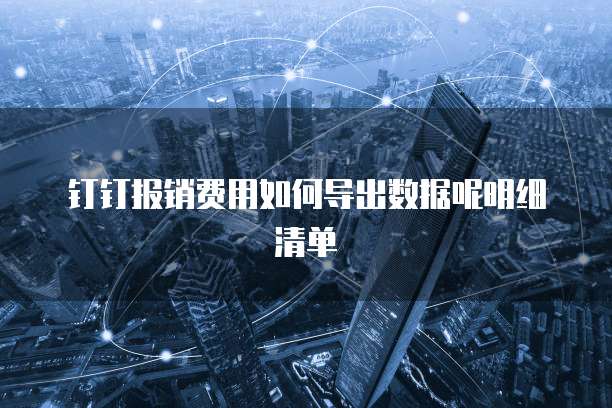 钉钉报销费用如何导出数据呢明细清单