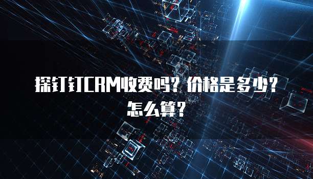 探钉钉CRM收费吗?价格是多少?怎么算?
