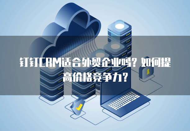 钉钉CRM适合外贸企业吗?如何提高价格竞争力?