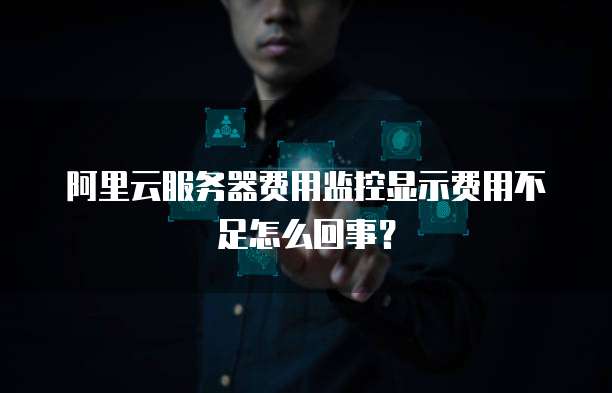 阿里云服务器费用监控显示费用不足怎么回事?