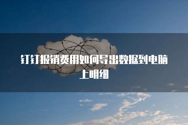 钉钉报销费用如何导出数据到电脑上明细