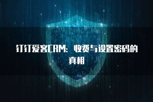 钉钉爱客CRM:收费与设置密码的真相