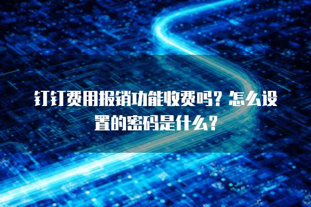 钉钉费用报销功能收费吗?怎么设置的密码是什么?