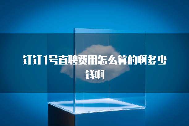 钉钉1号直聘费用怎么算的啊多少钱啊