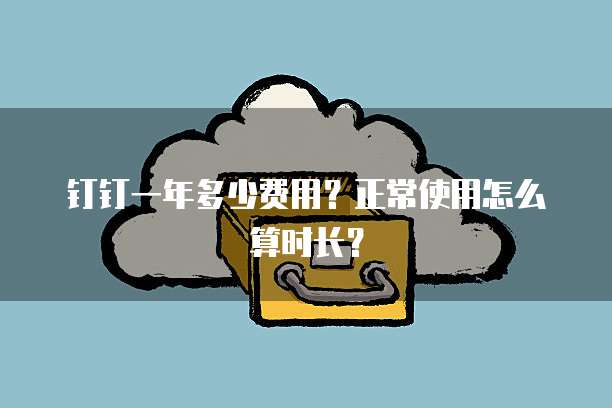 钉钉一年多少费用?正常使用怎么算时长?