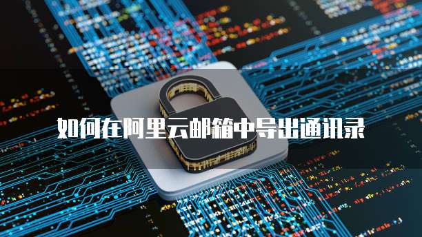 如何在阿里云邮箱中导出通讯录