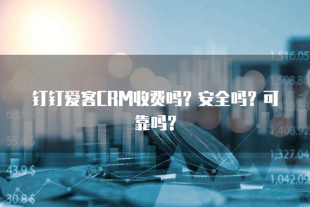 钉钉爱客CRM收费吗?安全吗?可靠吗?