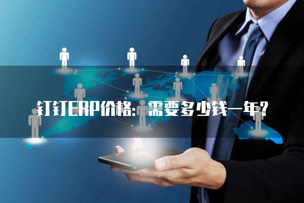 钉钉ERP价格：需要多少钱一年？