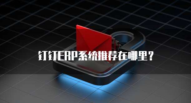 钉钉ERP系统推荐在哪里?
