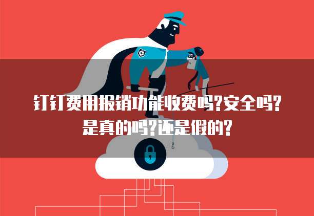 钉钉费用报销功能收费吗?安全吗?是真的吗?还是假的?